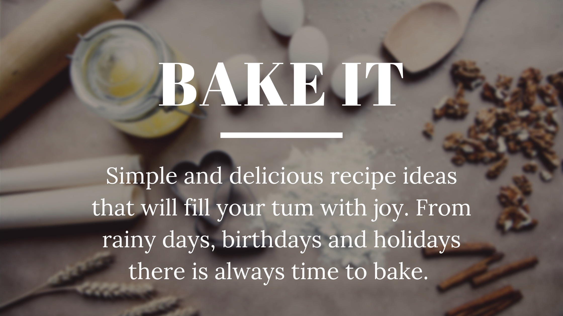 Bake it - simple and delicious recipe ideas to fill your tum with joy. From rainy days, birthdays and holidays, there is always time to bake